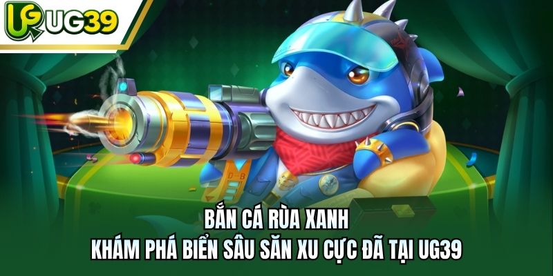 Bắn Cá Rùa Xanh - Khám Phá Biển Sâu Săn Xu Cực Đã Tại UG39