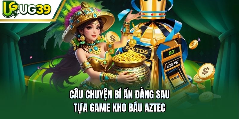 Câu chuyện bí ẩn đằng sau tựa game Kho Báu Aztec