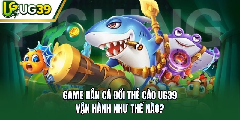 Game bắn cá đổi thẻ cào UG39 vận hành như thế nào?