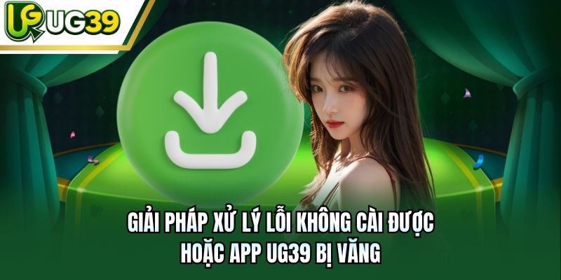 Giải pháp xử lý lỗi không cài được hoặc app UG39 bị văng