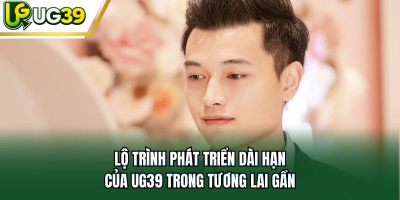 Lộ trình phát triển dài hạn của UG39 trong tương lai gần
