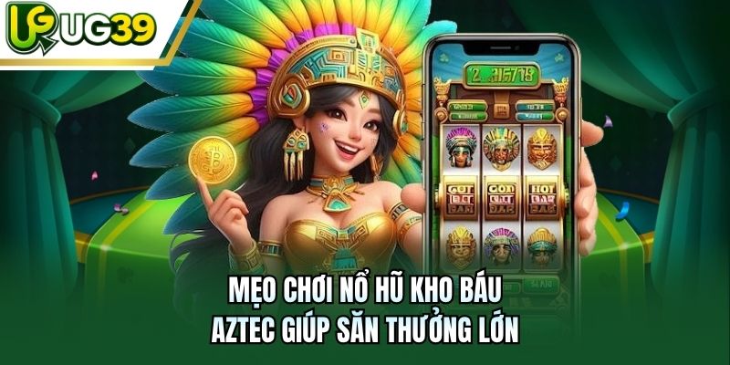 Mẹo chơi Nổ hũ Kho Báu Aztec giúp săn thưởng lớn