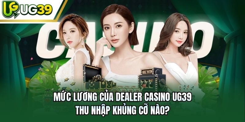 Mức Lương Của Dealer Casino UG39 - Thu Nhập Khủng Cỡ Nào?