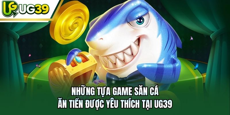 Những tựa game săn cá ăn tiền được yêu thích tại UG39