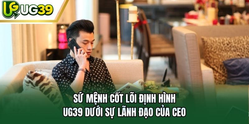Sứ mệnh cốt lõi định hình UG39 dưới sự lãnh đạo của CEO