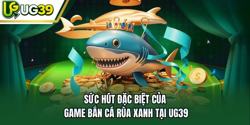 Sức hút đặc biệt của game bắn cá Rùa Xanh tại UG39