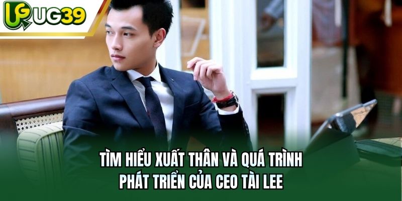 Tìm hiểu xuất thân và quá trình phát triển của CEO Tài Lee